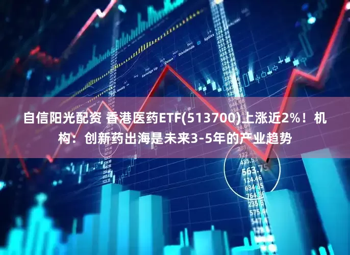 自信阳光配资 香港医药ETF(513700)上涨近2%！机构：创新药出海是未来3-5年的产业趋势