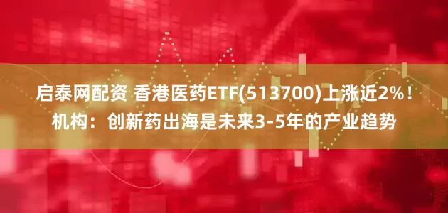 启泰网配资 香港医药ETF(513700)上涨近2%！机构：创新药出海是未来3-5年的产业趋势