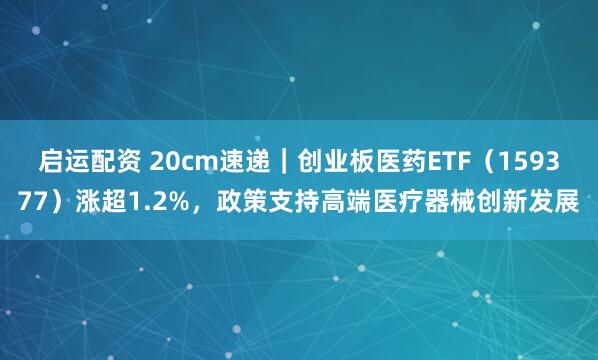 启运配资 20cm速递｜创业板医药ETF（159377）涨超1.2%，政策支持高端医疗器械创新发展