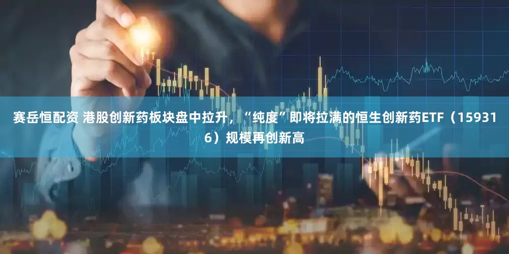 赛岳恒配资 港股创新药板块盘中拉升，“纯度”即将拉满的恒生创新药ETF（159316）规模再创新高