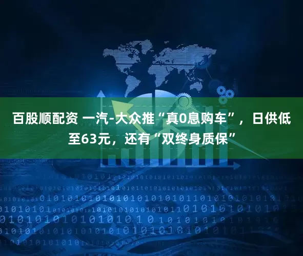 百股顺配资 一汽-大众推“真0息购车”，日供低至63元，还有“双终身质保”