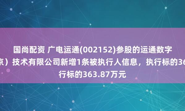 国尚配资 广电运通(002152)参股的运通数字空间（北京）技术有限公司新增1条被执行人信息，执行标的363.87万元