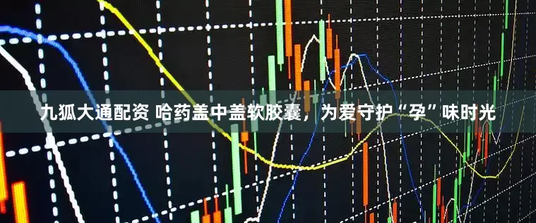 九狐大通配资 哈药盖中盖软胶囊，为爱守护“孕”味时光