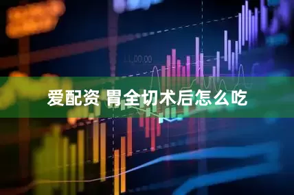 爱配资 胃全切术后怎么吃