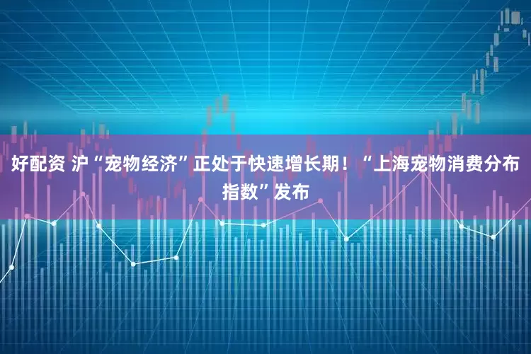 好配资 沪“宠物经济”正处于快速增长期！“上海宠物消费分布指数”发布