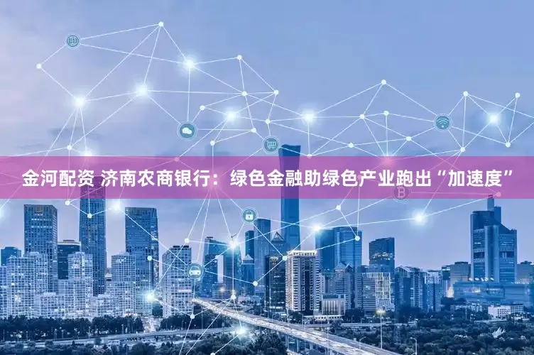 金河配资 济南农商银行：绿色金融助绿色产业跑出“加速度”