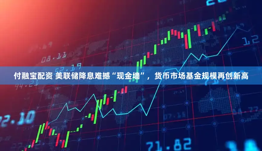 付融宝配资 美联储降息难撼“现金墙”，货币市场基金规模再创新高