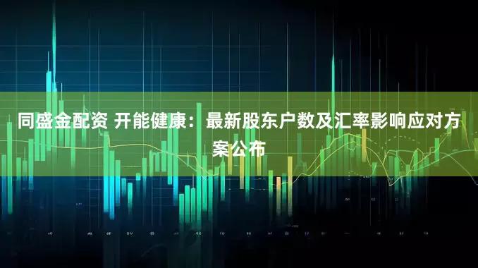 同盛金配资 开能健康：最新股东户数及汇率影响应对方案公布