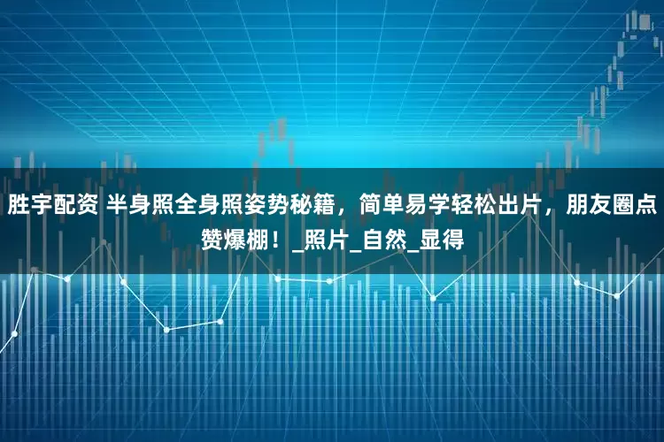 胜宇配资 半身照全身照姿势秘籍，简单易学轻松出片，朋友圈点赞爆棚！_照片_自然_显得