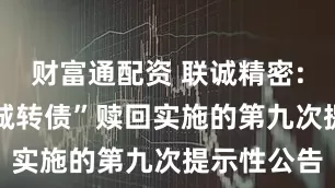 财富通配资 联诚精密: 关于“联诚转债”赎回实施的第九次提示性公告
