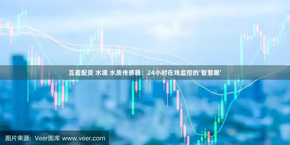互盈配资 水境 水质传感器：24小时在线监控的‘智慧眼’