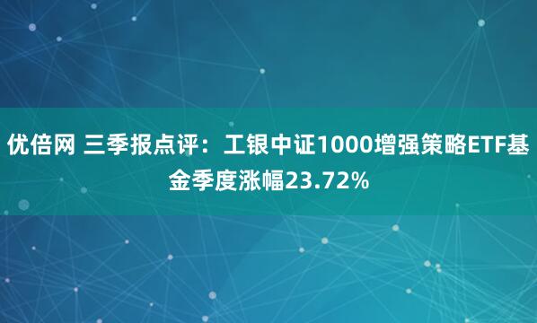 优倍网 三季报点评：工银中证1000增强策略ETF基金季度涨幅23.72%