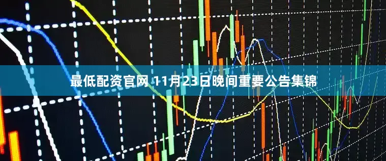 最低配资官网 11月23日晚间重要公告集锦
