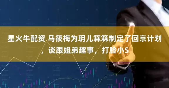 星火牛配资 马筱梅为玥儿箖箖制定了回京计划，谈跟姐弟趣事，打脸小S