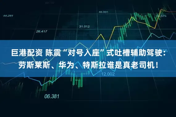 巨港配资 陈震“对号入座”式吐槽辅助驾驶：劳斯莱斯、华为、特斯拉谁是真老司机！