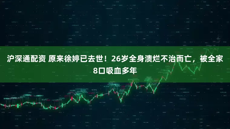 沪深通配资 原来徐婷已去世！26岁全身溃烂不治而亡，被全家8口吸血多年