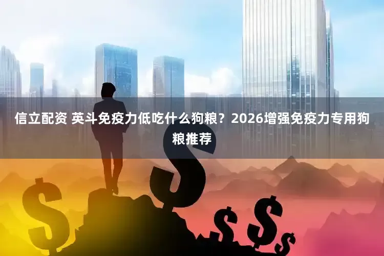 信立配资 英斗免疫力低吃什么狗粮？2026增强免疫力专用狗粮推荐