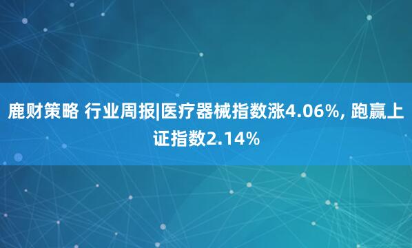 鹿财策略 行业周报|医疗器械指数涨4.06%, 跑赢上证指数2.14%