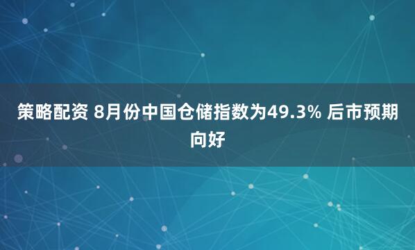 策略配资 8月份中国仓储指数为49.3% 后市预期向好