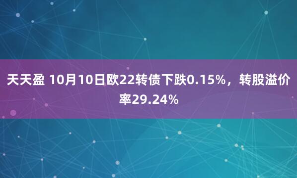 天天盈 10月10日欧22转债下跌0.15%，转股溢价率29.24%
