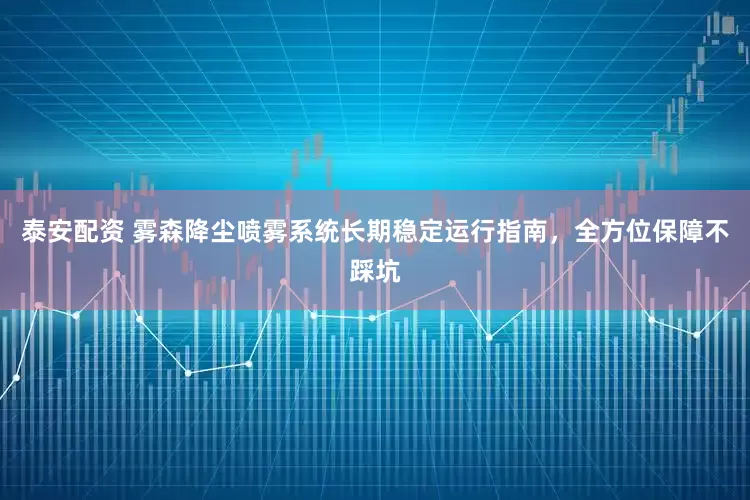 泰安配资 雾森降尘喷雾系统长期稳定运行指南，全方位保障不踩坑
